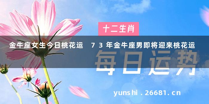 金牛座女生今日桃花运 73年金牛座男即将迎来桃花运